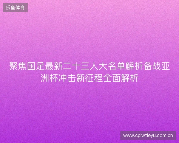 聚焦国足最新二十三人大名单解析备战亚洲杯冲击新征程全面解析